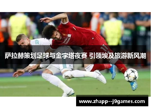 萨拉赫策划足球与金字塔夜赛 引领埃及旅游新风潮