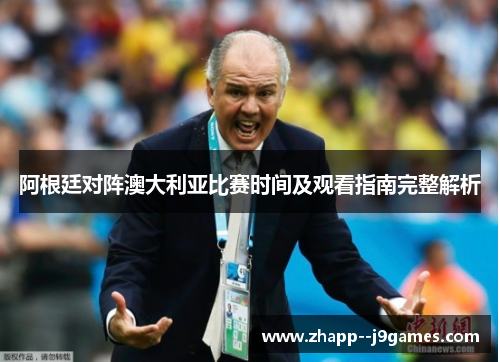 阿根廷对阵澳大利亚比赛时间及观看指南完整解析