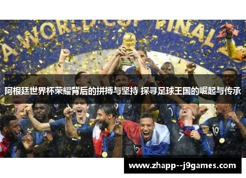 阿根廷世界杯荣耀背后的拼搏与坚持 探寻足球王国的崛起与传承