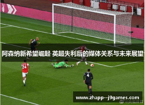 阿森纳新希望崛起 英超失利后的媒体关系与未来展望