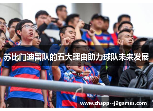 苏比门迪留队的五大理由助力球队未来发展