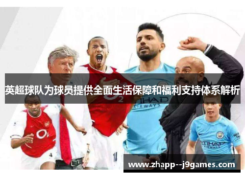 英超球队为球员提供全面生活保障和福利支持体系解析
