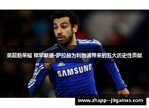 英超新荣耀 穆罕默德·萨拉赫为利物浦带来的五大历史性贡献