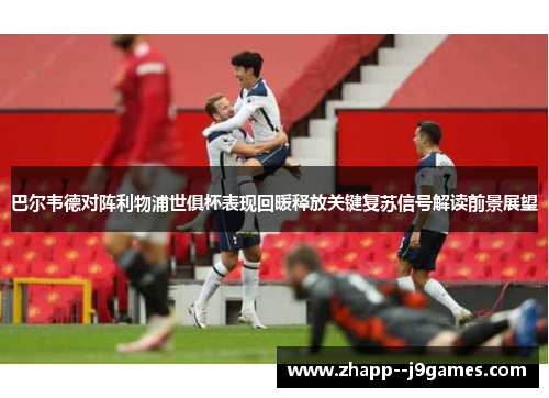 巴尔韦德对阵利物浦世俱杯表现回暖释放关键复苏信号解读前景展望