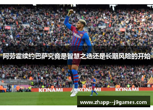 阿劳霍续约巴萨究竟是智慧之选还是长期风险的开始