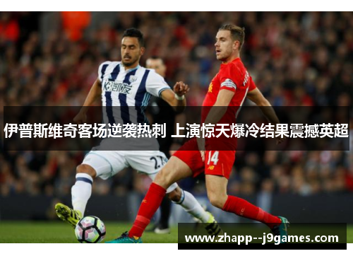 伊普斯维奇客场逆袭热刺 上演惊天爆冷结果震撼英超
