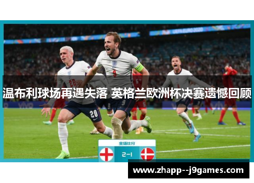 温布利球场再遇失落 英格兰欧洲杯决赛遗憾回顾 温布利球场再遇失落 英格兰欧洲杯决赛遗憾回顾