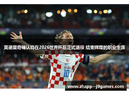 莫德里奇确认将在2026世界杯后正式退役 结束辉煌的职业生涯 莫德里奇确认将在2026世界杯后正式退役 结束辉煌的职业生涯