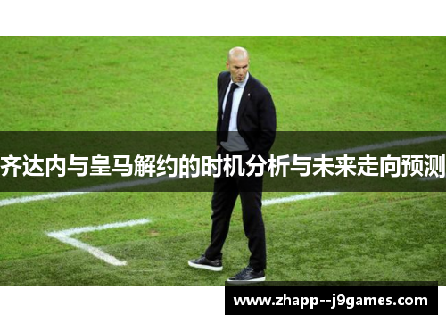 齐达内与皇马解约的时机分析与未来走向预测 齐达内与皇马解约的时机分析与未来走向预测