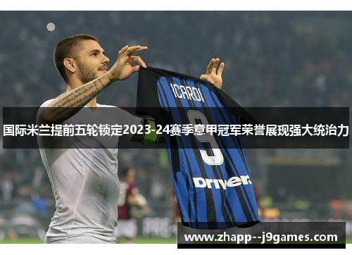 国际米兰提前五轮锁定2023-24赛季意甲冠军荣誉展现强大统治力 国际米兰提前五轮锁定2023-24赛季意甲冠军荣誉展现强大统治力