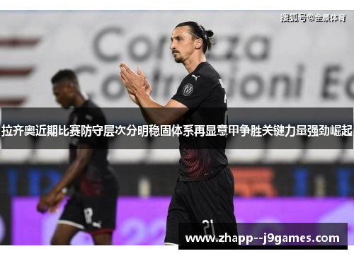 拉齐奥近期比赛防守层次分明稳固体系再显意甲争胜关键力量强劲崛起 拉齐奥近期比赛防守层次分明稳固体系再显意甲争胜关键力量强劲崛起
